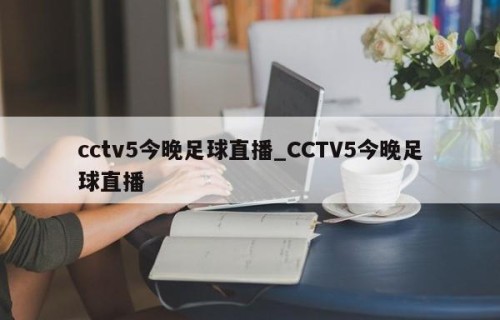 cctv5今晚足球直播_CCTV5今晚足球直播