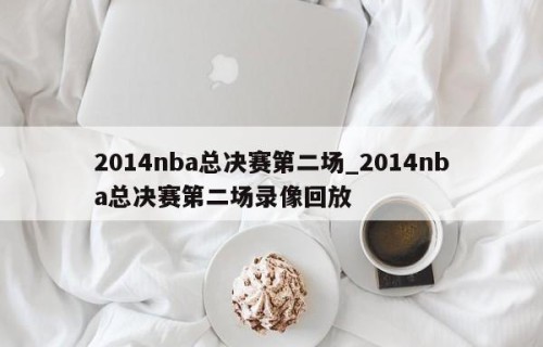 2014nba总决赛第二场_2014nba总决赛第二场录像回放