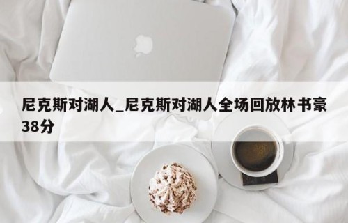 尼克斯对湖人_尼克斯对湖人全场回放林书豪38分