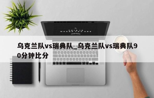 乌克兰队vs瑞典队_乌克兰队vs瑞典队90分钟比分