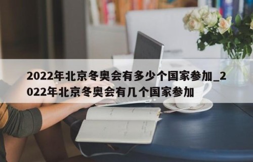 2022年北京冬奥会有多少个国家参加_2022年北京冬奥会有几个国家参加