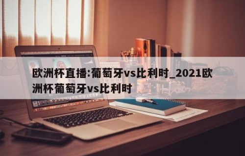 欧洲杯直播:葡萄牙vs比利时_2021欧洲杯葡萄牙vs比利时