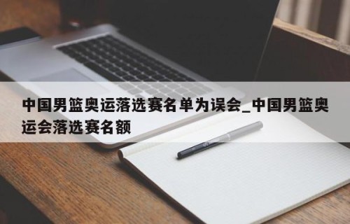 中国男篮奥运落选赛名单为误会_中国男篮奥运会落选赛名额
