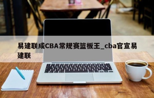 易建联成CBA常规赛篮板王_cba官宣易建联