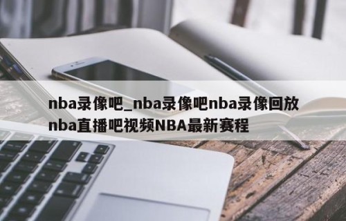 nba录像吧_nba录像吧nba录像回放nba直播吧视频NBA最新赛程
