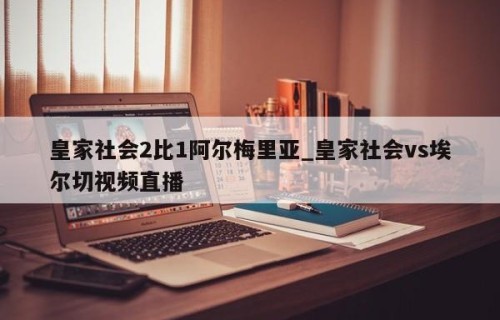 皇家社会2比1阿尔梅里亚_皇家社会vs埃尔切视频直播