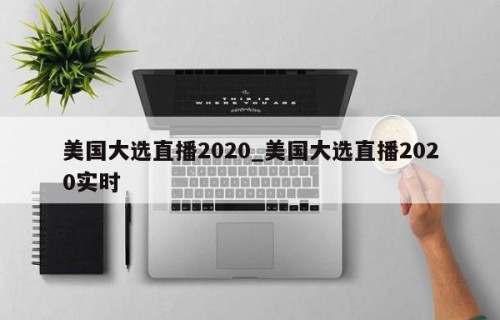 美国大选直播2020_美国大选直播2020实时