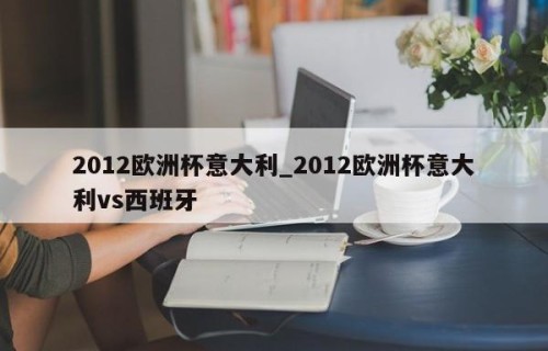 2012欧洲杯意大利_2012欧洲杯意大利vs西班牙