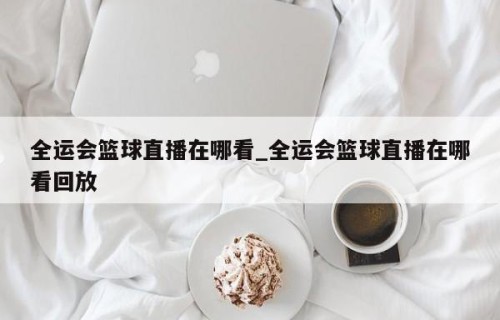 全运会篮球直播在哪看_全运会篮球直播在哪看回放