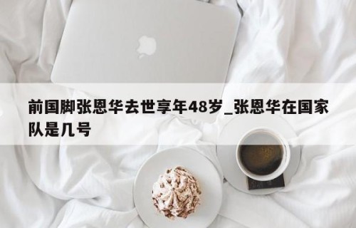 前国脚张恩华去世享年48岁_张恩华在国家队是几号