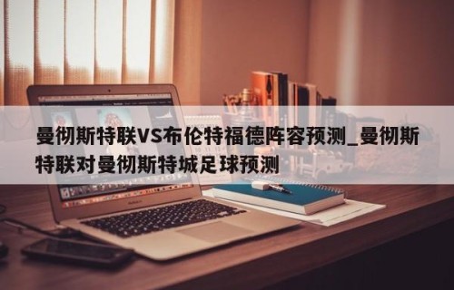 曼彻斯特联VS布伦特福德阵容预测_曼彻斯特联对曼彻斯特城足球预测