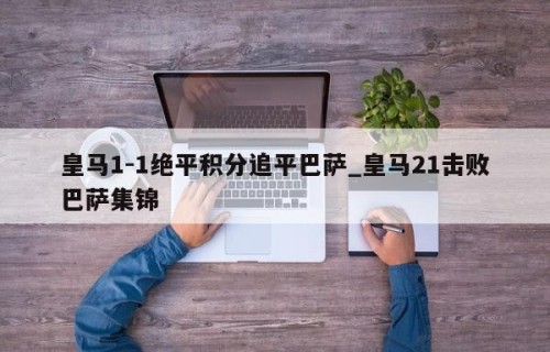 皇马1-1绝平积分追平巴萨_皇马21击败巴萨集锦