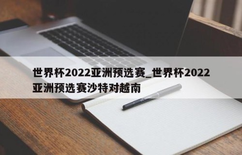 世界杯2022亚洲预选赛_世界杯2022亚洲预选赛沙特对越南