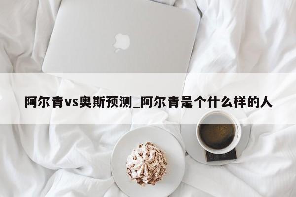 阿尔青vs奥斯预测_阿尔青是个什么样的人