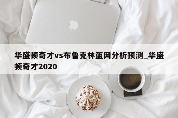 华盛顿奇才vs布鲁克林篮网分析预测_华盛顿奇才2020