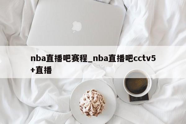 nba直播吧赛程_nba直播吧cctv5+直播