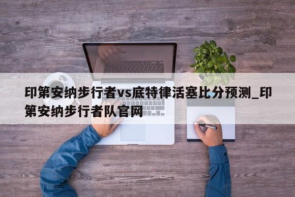 印第安纳步行者vs底特律活塞比分预测_印第安纳步行者队官网