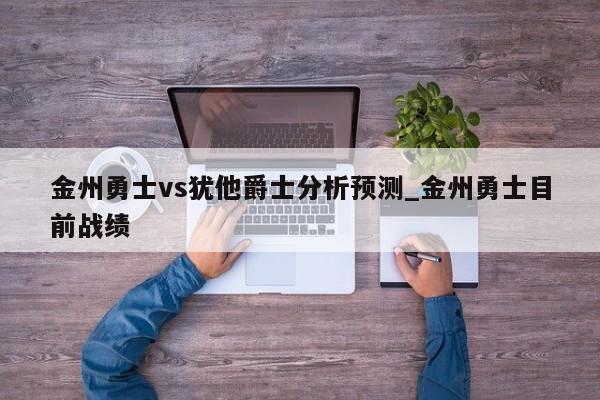 金州勇士vs犹他爵士分析预测_金州勇士目前战绩