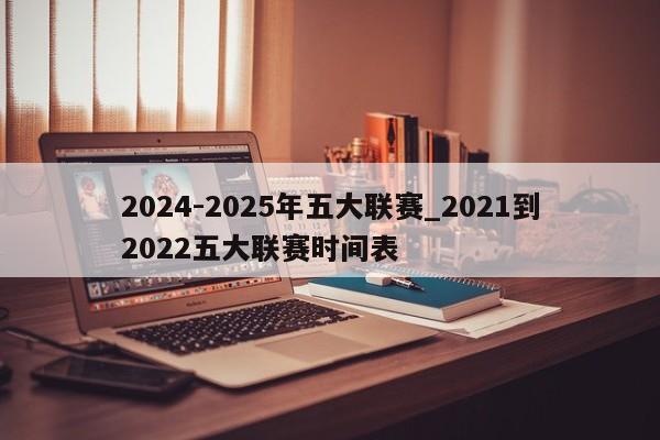 2024-2025年五大联赛_2021到2022五大联赛时间表