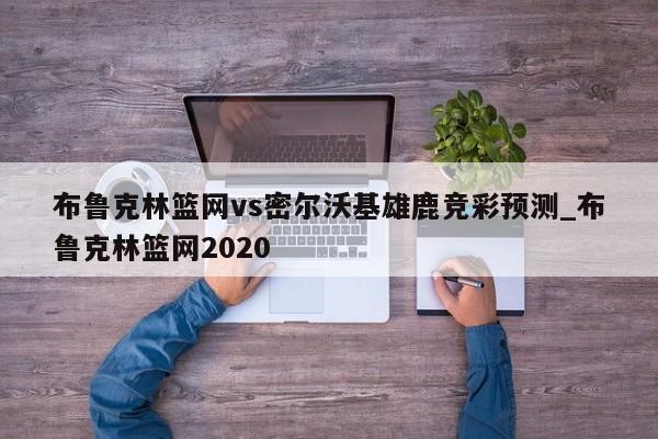 布鲁克林篮网vs密尔沃基雄鹿竞彩预测_布鲁克林篮网2020