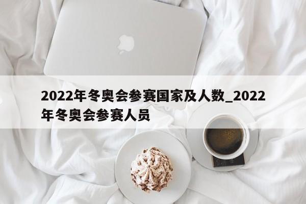 2022年冬奥会参赛国家及人数_2022年冬奥会参赛人员