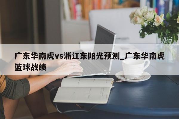 广东华南虎vs浙江东阳光预测_广东华南虎篮球战绩