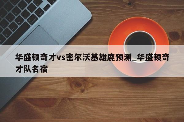 华盛顿奇才vs密尔沃基雄鹿预测_华盛顿奇才队名宿