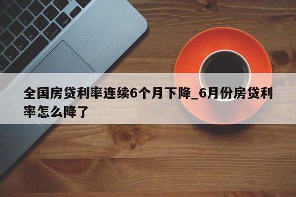 全国房贷利率连续6个月下降_6月份房贷利率怎么降了
