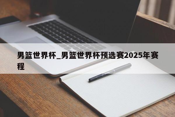 男篮世界杯_男篮世界杯预选赛2025年赛程