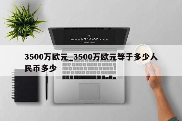 3500万欧元_3500万欧元等于多少人民币多少