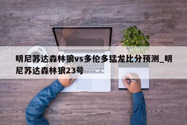 明尼苏达森林狼vs多伦多猛龙比分预测_明尼苏达森林狼23号