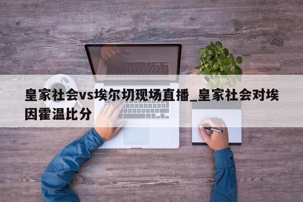 皇家社会vs埃尔切现场直播_皇家社会对埃因霍温比分
