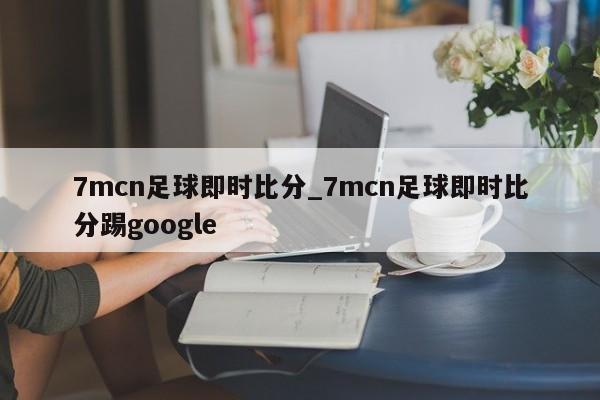 7mcn足球即时比分_7mcn足球即时比分踢google