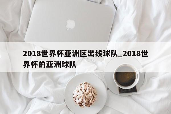 2018世界杯亚洲区出线球队_2018世界杯的亚洲球队