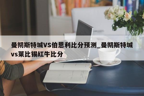 曼彻斯特城VS伯恩利比分预测_曼彻斯特城vs莱比锡红牛比分