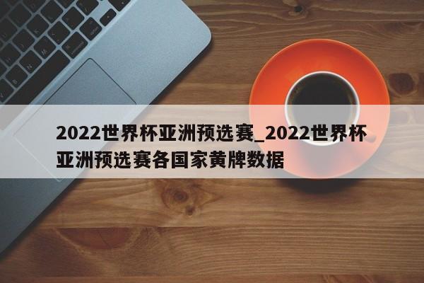 2022世界杯亚洲预选赛_2022世界杯亚洲预选赛各国家黄牌数据