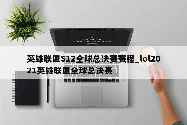 英雄联盟S12全球总决赛赛程_lol2021英雄联盟全球总决赛