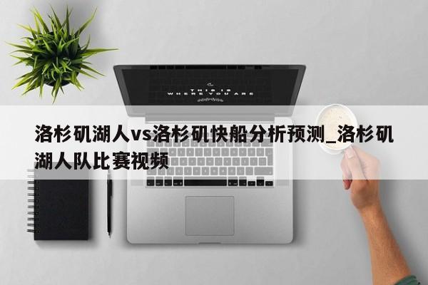 洛杉矶湖人vs洛杉矶快船分析预测_洛杉矶湖人队比赛视频