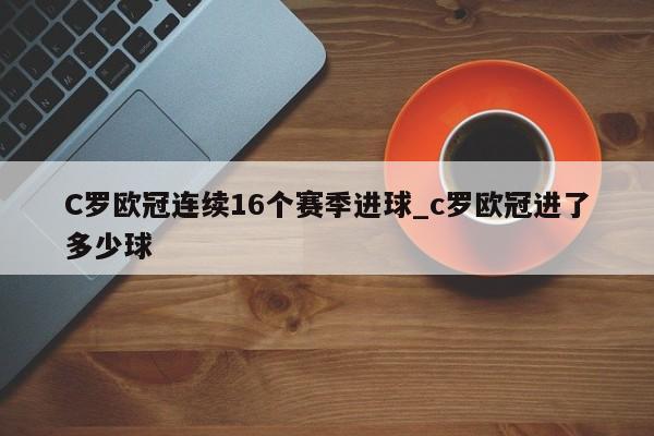 C罗欧冠连续16个赛季进球_c罗欧冠进了多少球