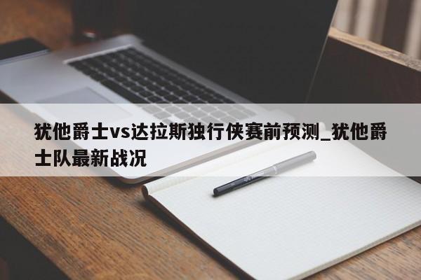 犹他爵士vs达拉斯独行侠赛前预测_犹他爵士队最新战况