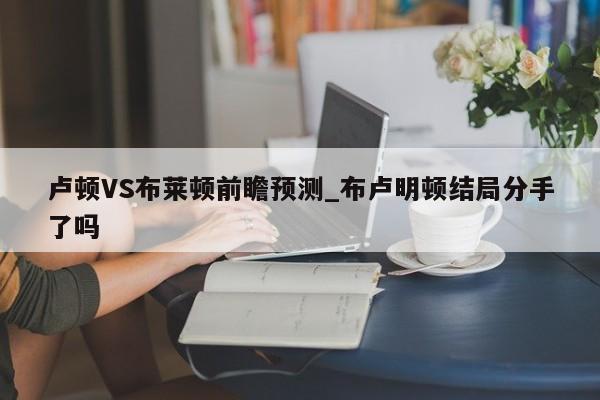 卢顿VS布莱顿前瞻预测_布卢明顿结局分手了吗