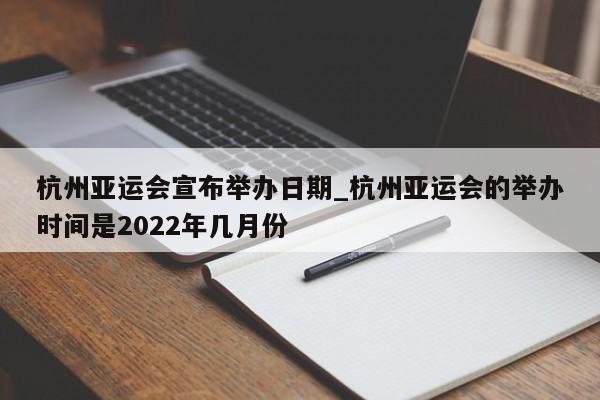 杭州亚运会宣布举办日期_杭州亚运会的举办时间是2022年几月份