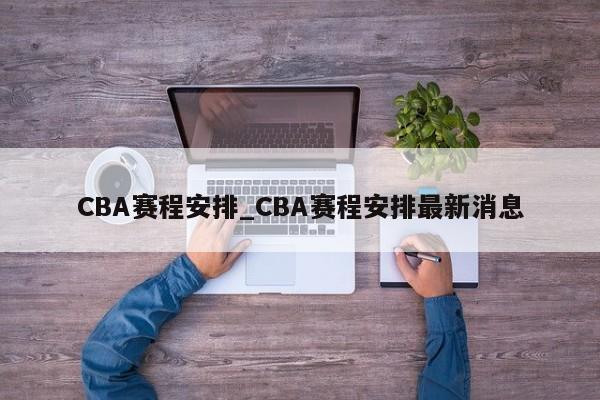 CBA赛程安排_CBA赛程安排最新消息