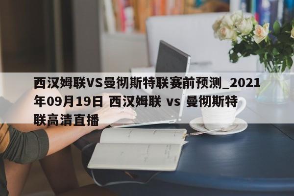 西汉姆联VS曼彻斯特联赛前预测_2021年09月19日 西汉姆联 vs 曼彻斯特联高清直播