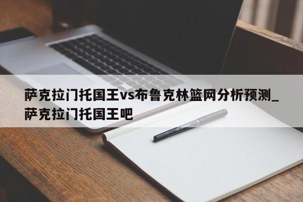 萨克拉门托国王vs布鲁克林篮网分析预测_萨克拉门托国王吧