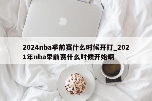 2024nba季前赛什么时候开打_2021年nba季前赛什么时候开始啊