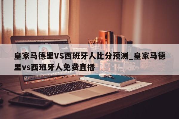 皇家马德里VS西班牙人比分预测_皇家马德里vs西班牙人免费直播