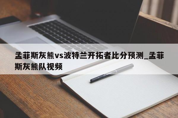 孟菲斯灰熊vs波特兰开拓者比分预测_孟菲斯灰熊队视频
