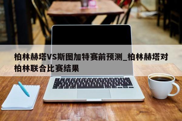 柏林赫塔VS斯图加特赛前预测_柏林赫塔对柏林联合比赛结果