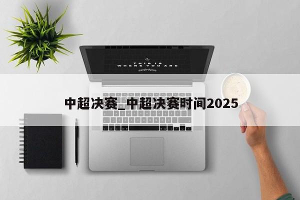 中超决赛_中超决赛时间2025